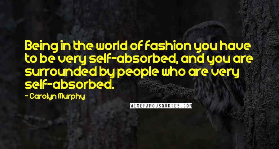 Carolyn Murphy quotes: Being in the world of fashion you have to be very self-absorbed, and you are surrounded by people who are very self-absorbed.