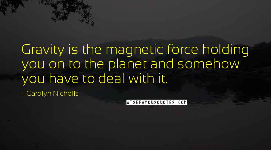 Carolyn Nicholls quotes: Gravity is the magnetic force holding you on to the planet and somehow you have to deal with it.