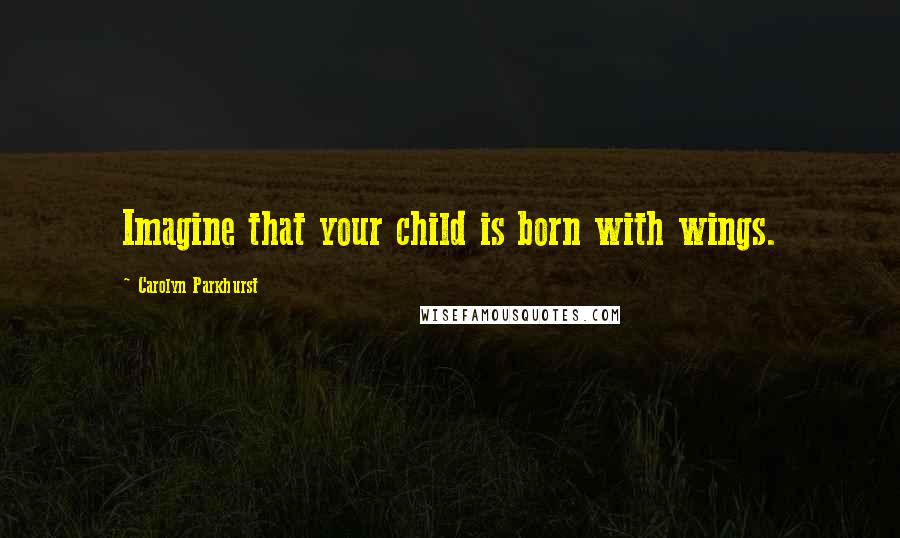 Carolyn Parkhurst quotes: Imagine that your child is born with wings. Carolyn Parkhurst quotes: Imagine that your child is born with wings.