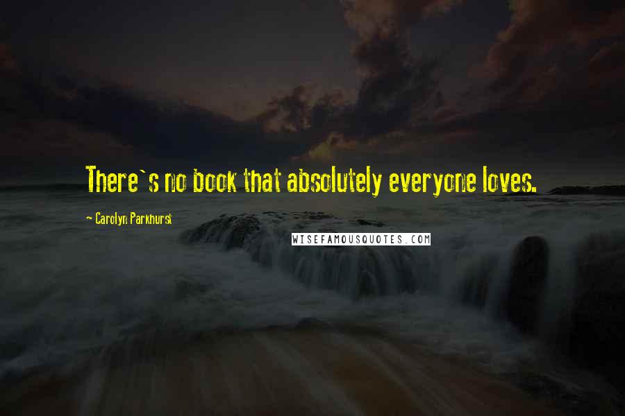 Carolyn Parkhurst quotes: There's no book that absolutely everyone loves. Carolyn Parkhurst quotes: There's no book that absolutely everyone loves.