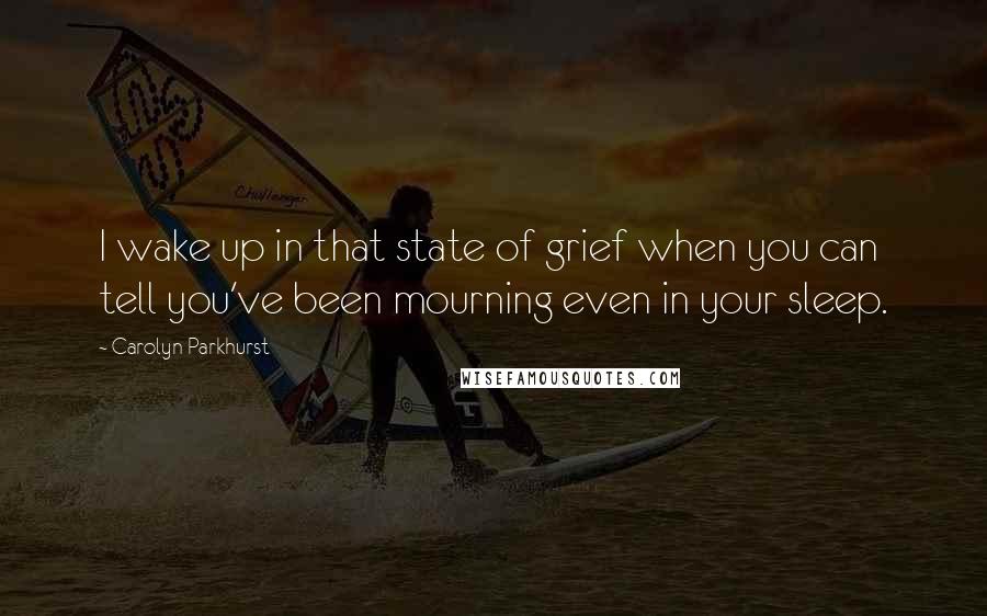 Carolyn Parkhurst quotes: I wake up in that state of grief when you can tell you've been mourning even in your sleep.