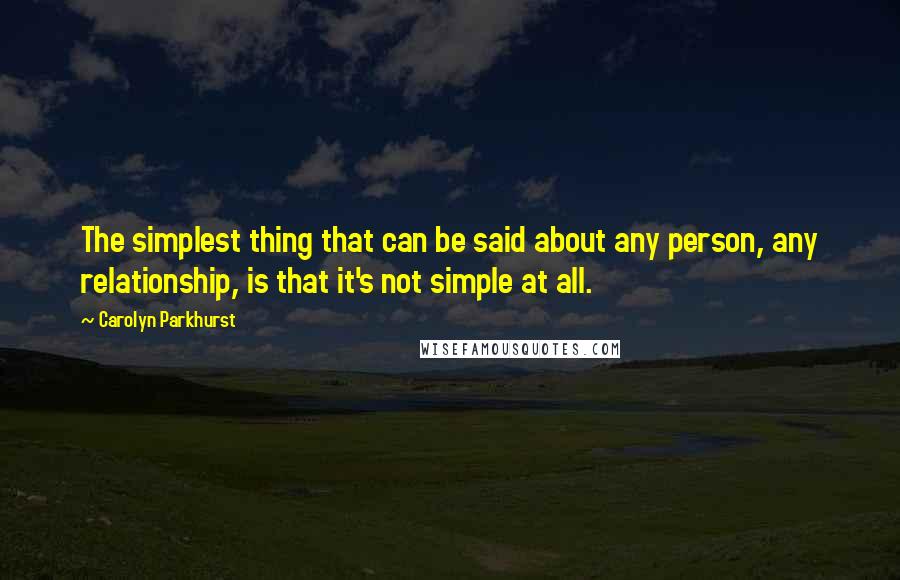 Carolyn Parkhurst quotes: The simplest thing that can be said about any person, any relationship, is that it's not simple at all. Carolyn Parkhurst quotes: The simplest thing that can be said about any person, any relationship, is that it's not simple at all.