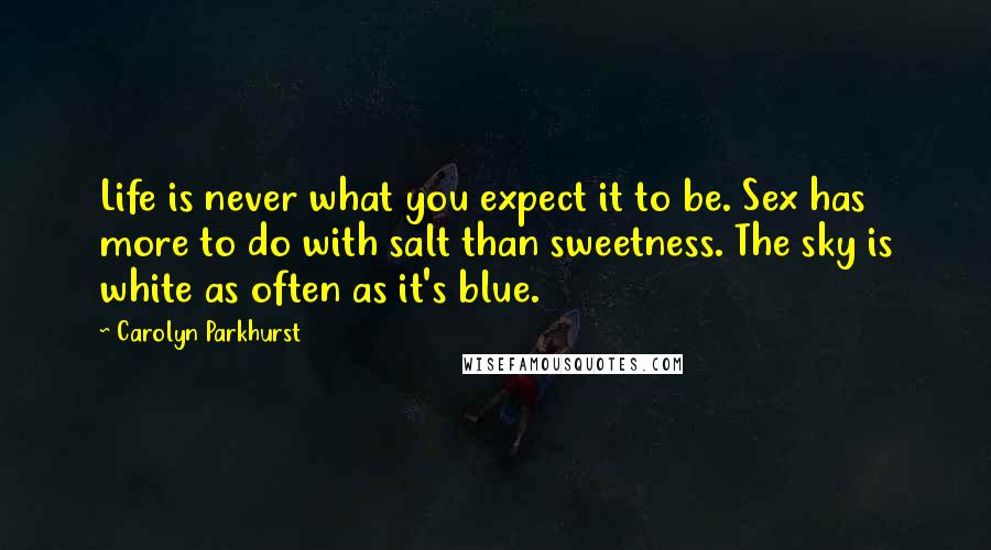 Carolyn Parkhurst quotes: Life is never what you expect it to be. Sex has more to do with salt than sweetness. The sky is white as often as it's blue.