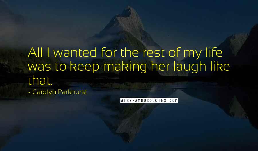 Carolyn Parkhurst quotes: All I wanted for the rest of my life was to keep making her laugh like that. Carolyn Parkhurst quotes: All I wanted for the rest of my life was to keep making her laugh like that.