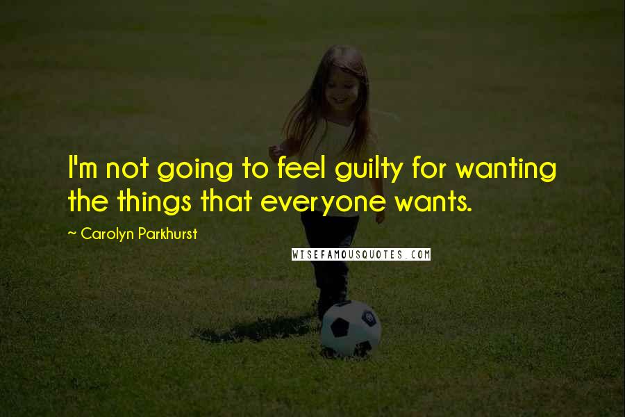 Carolyn Parkhurst quotes: I'm not going to feel guilty for wanting the things that everyone wants. Carolyn Parkhurst quotes: I'm not going to feel guilty for wanting the things that everyone wants.
