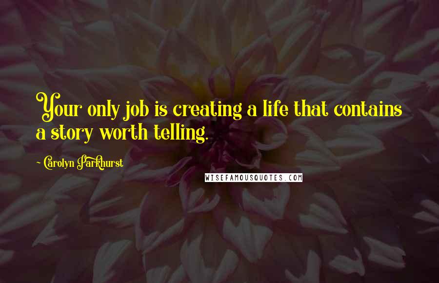 Carolyn Parkhurst quotes: Your only job is creating a life that contains a story worth telling. Carolyn Parkhurst quotes: Your only job is creating a life that contains a story worth telling.