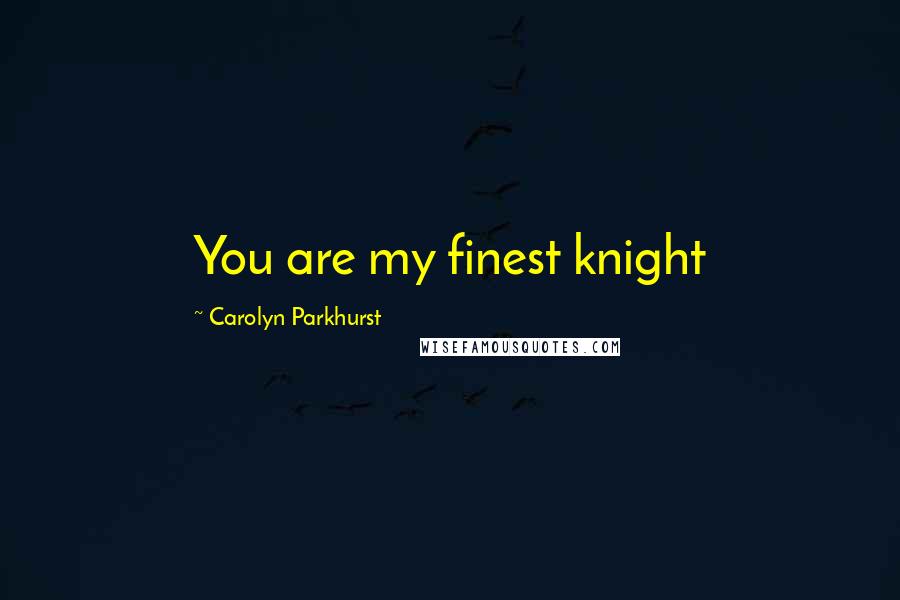 Carolyn Parkhurst quotes: You are my finest knight Carolyn Parkhurst quotes: You are my finest knight