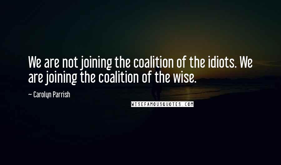 Carolyn Parrish quotes: We are not joining the coalition of the idiots. We are joining the coalition of the wise.