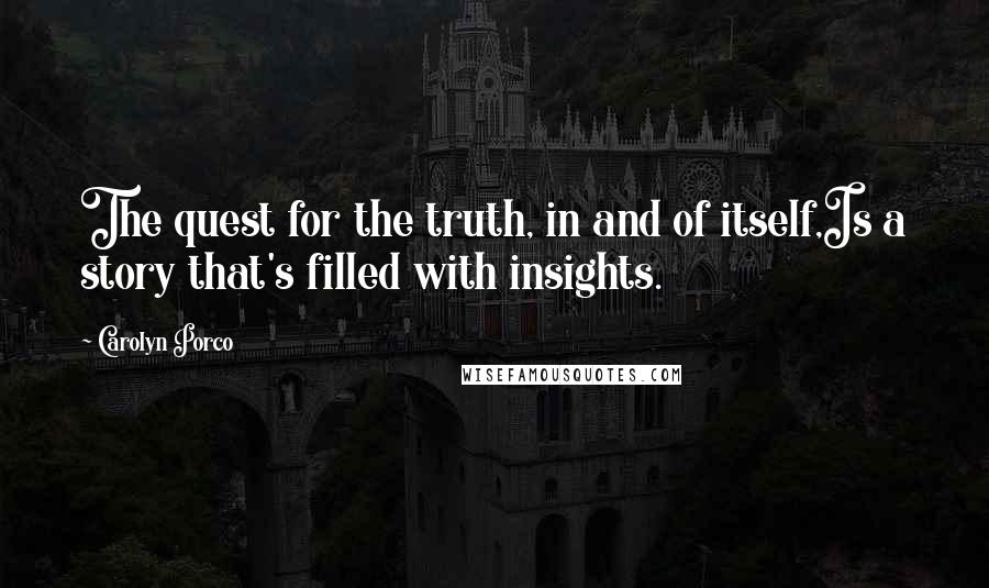 Carolyn Porco quotes: The quest for the truth, in and of itself,Is a story that's filled with insights.