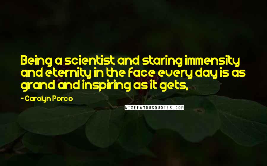 Carolyn Porco quotes: Being a scientist and staring immensity and eternity in the face every day is as grand and inspiring as it gets,