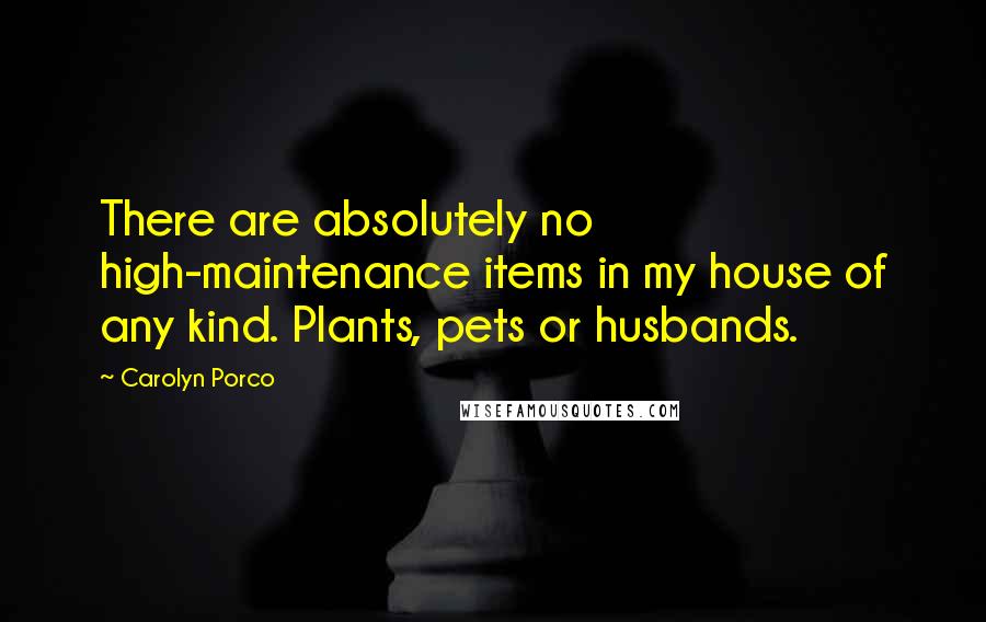 Carolyn Porco quotes: There are absolutely no high-maintenance items in my house of any kind. Plants, pets or husbands.
