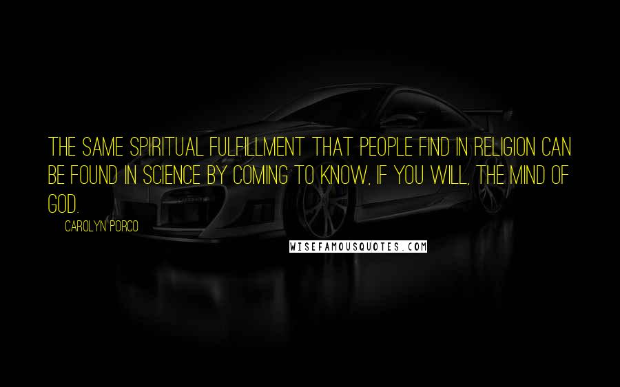 Carolyn Porco quotes: The same spiritual fulfillment that people find in religion can be found in science by coming to know, if you will, the mind of God.