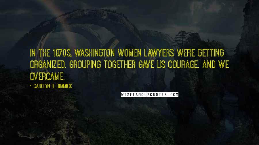 Carolyn R. Dimmick quotes: In the 1970s, Washington women lawyers were getting organized. Grouping together gave us courage. And we overcame.