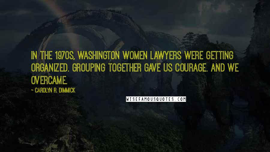 Carolyn R. Dimmick quotes: In the 1970s, Washington women lawyers were getting organized. Grouping together gave us courage. And we overcame. Carolyn R. Dimmick quotes: In the 1970s, Washington women lawyers were getting organized. Grouping together gave us courage. And we overcame.