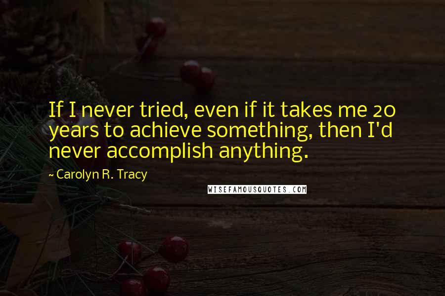 Carolyn R. Tracy quotes: If I never tried, even if it takes me 20 years to achieve something, then I'd never accomplish anything.