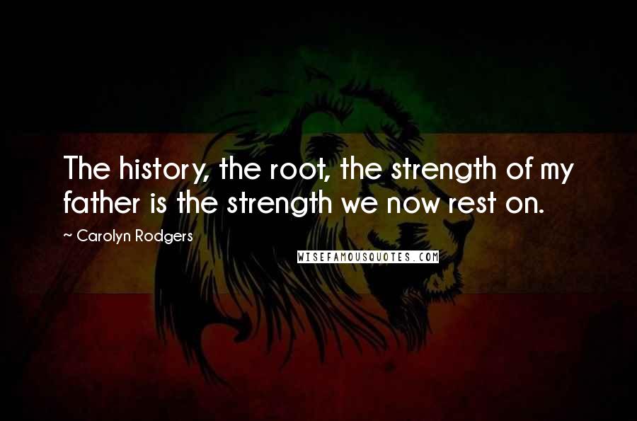 Carolyn Rodgers quotes: The history, the root, the strength of my father is the strength we now rest on.