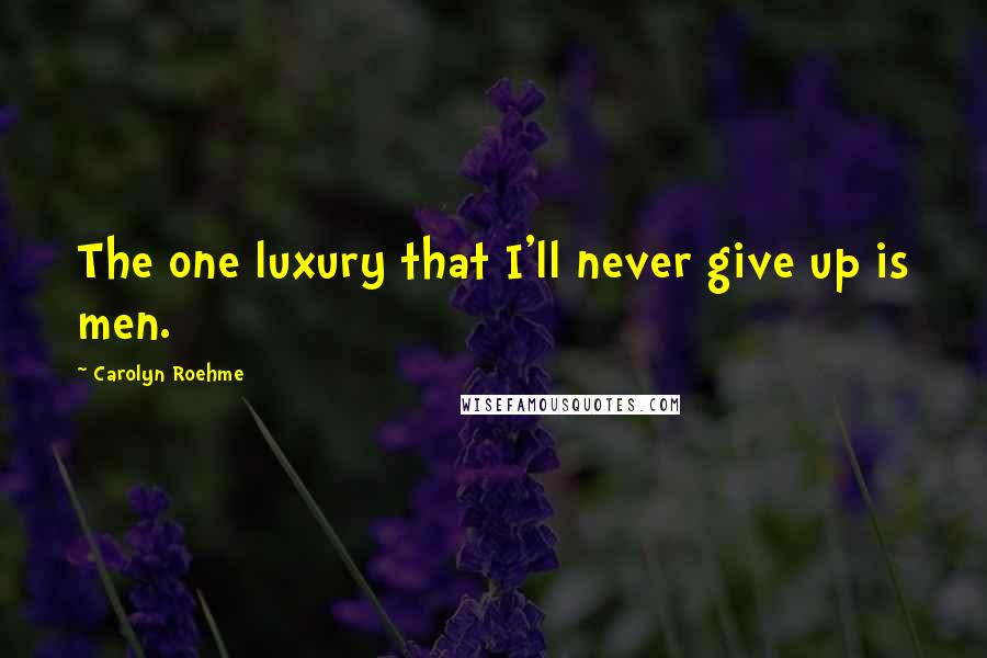 Carolyn Roehme quotes: The one luxury that I'll never give up is men.