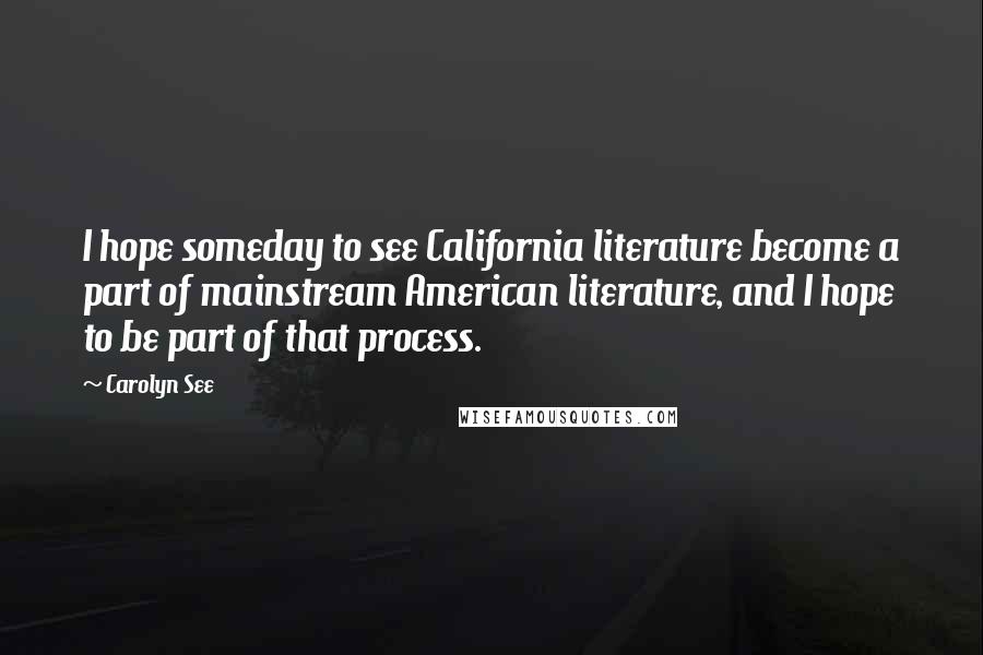 Carolyn See quotes: I hope someday to see California literature become a part of mainstream American literature, and I hope to be part of that process.