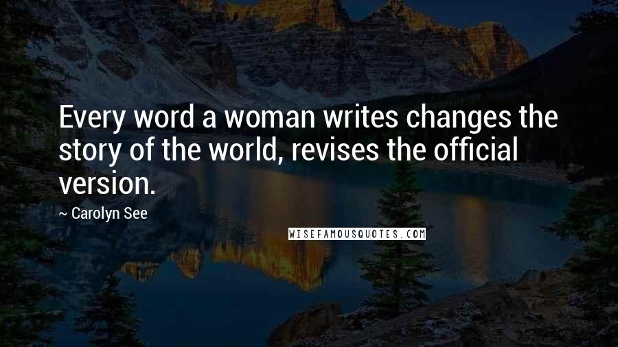 Carolyn See quotes: Every word a woman writes changes the story of the world, revises the official version.