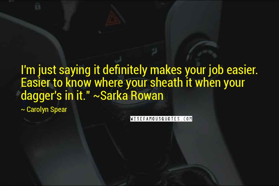 Carolyn Spear quotes: I'm just saying it definitely makes your job easier. Easier to know where your sheath it when your dagger's in it." ~Sarka Rowan Carolyn Spear quotes: I'm just saying it definitely makes your job easier. Easier to know where your sheath it when your dagger's in it." ~Sarka Rowan