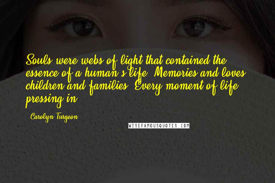 Carolyn Turgeon quotes: Souls were webs of light that contained the essence of a human's life. Memories and loves, children and families. Every moment of life, pressing in