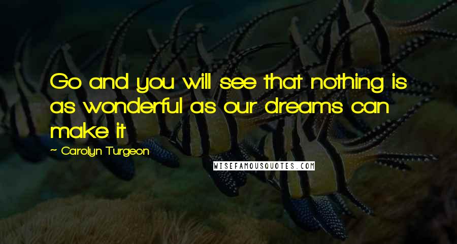 Carolyn Turgeon quotes: Go and you will see that nothing is as wonderful as our dreams can make it