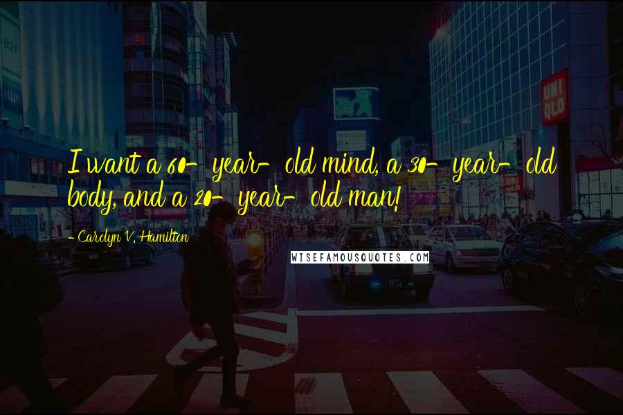 Carolyn V. Hamilton quotes: I want a 60-year-old mind, a 30-year-old body, and a 20-year-old man!