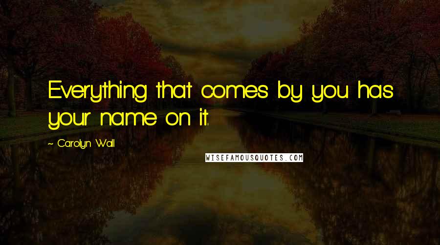 Carolyn Wall quotes: Everything that comes by you has your name on it.