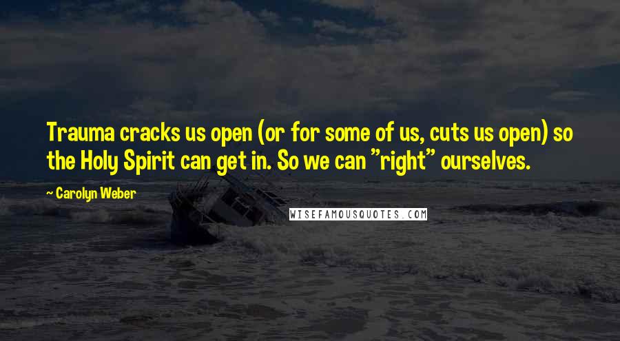Carolyn Weber quotes: Trauma cracks us open (or for some of us, cuts us open) so the Holy Spirit can get in. So we can "right" ourselves. Carolyn Weber quotes: Trauma cracks us open (or for some of us, cuts us open) so the Holy Spirit can get in. So we can "right" ourselves.