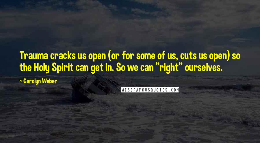 Carolyn Weber quotes: Trauma cracks us open (or for some of us, cuts us open) so the Holy Spirit can get in. So we can "right" ourselves.