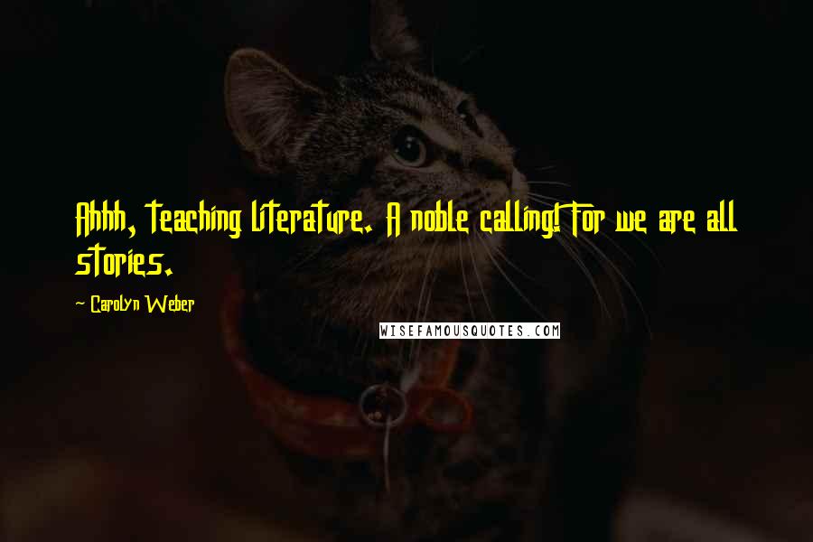 Carolyn Weber quotes: Ahhh, teaching literature. A noble calling! For we are all stories.