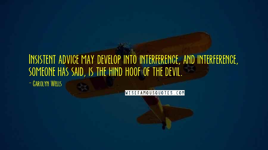 Carolyn Wells quotes: Insistent advice may develop into interference, and interference, someone has said, is the hind hoof of the devil.