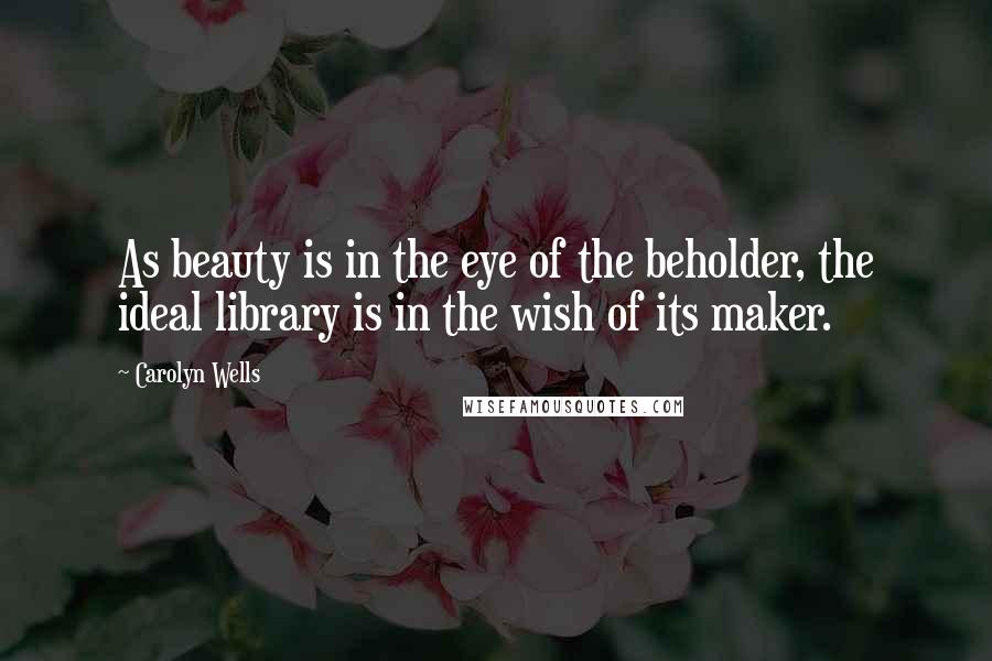 Carolyn Wells quotes: As beauty is in the eye of the beholder, the ideal library is in the wish of its maker.