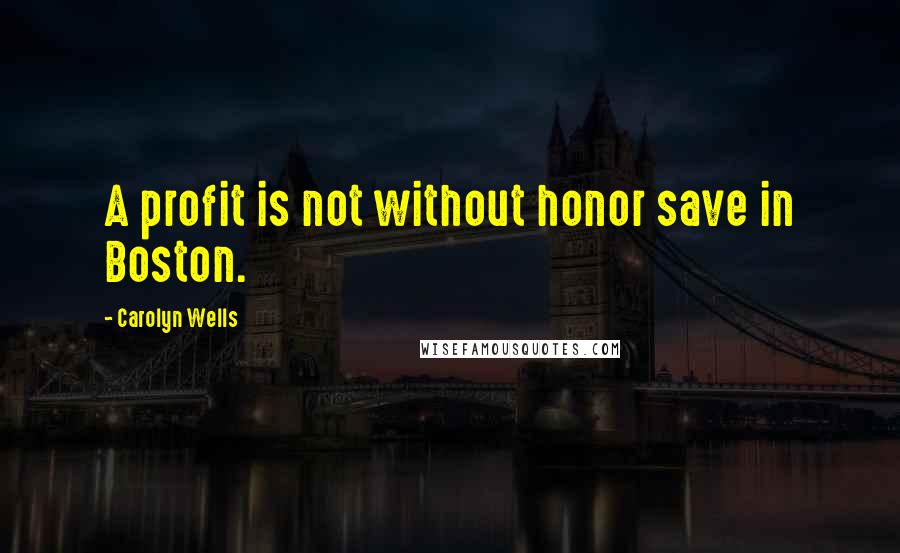 Carolyn Wells quotes: A profit is not without honor save in Boston.