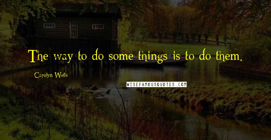 Carolyn Wells quotes: The way to do some things is to do them.