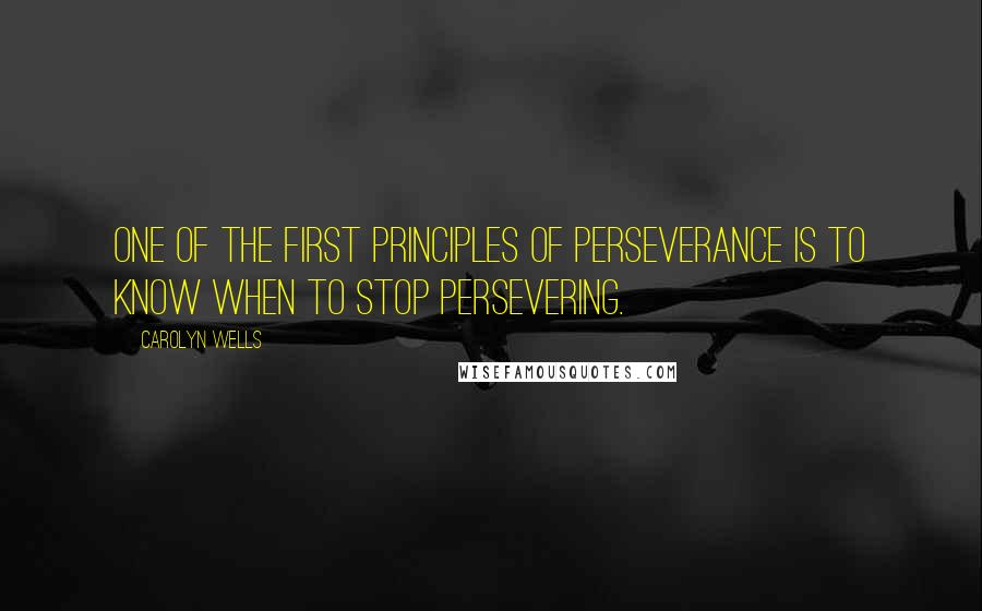 Carolyn Wells quotes: One of the first principles of perseverance is to know when to stop persevering.