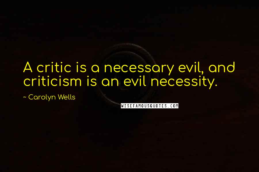 Carolyn Wells quotes: A critic is a necessary evil, and criticism is an evil necessity.