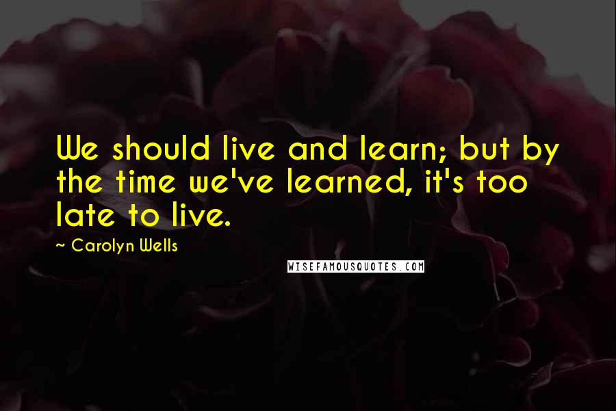 Carolyn Wells quotes: We should live and learn; but by the time we've learned, it's too late to live.