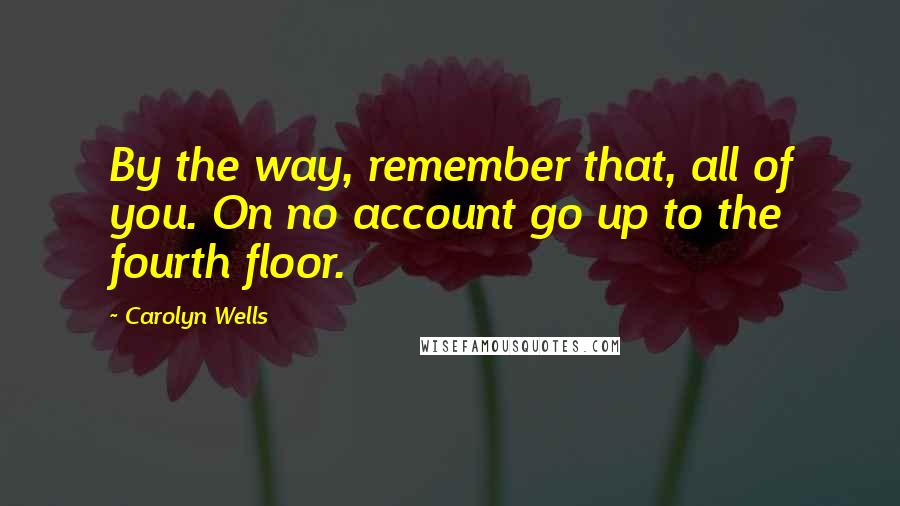 Carolyn Wells quotes: By the way, remember that, all of you. On no account go up to the fourth floor.
