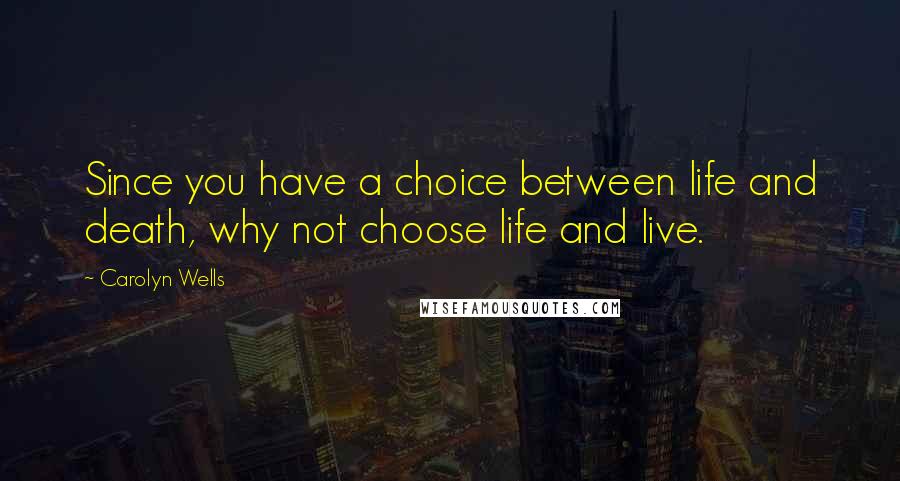 Carolyn Wells quotes: Since you have a choice between life and death, why not choose life and live.