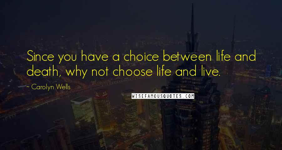 Carolyn Wells quotes: Since you have a choice between life and death, why not choose life and live.