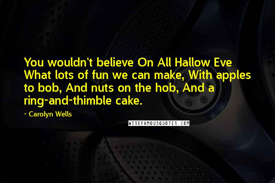 Carolyn Wells quotes: You wouldn't believe On All Hallow Eve What lots of fun we can make, With apples to bob, And nuts on the hob, And a ring-and-thimble cake. Carolyn Wells quotes: You wouldn't believe On All Hallow Eve What lots of fun we can make, With apples to bob, And nuts on the hob, And a ring-and-thimble cake.