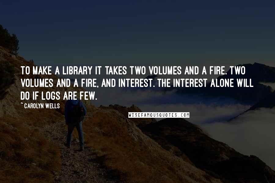 Carolyn Wells quotes: To make a library It takes two volumes And a fire. Two volumes and a fire, And interest. The interest alone will do If logs are few. Carolyn Wells quotes: To make a library It takes two volumes And a fire. Two volumes and a fire, And interest. The interest alone will do If logs are few.