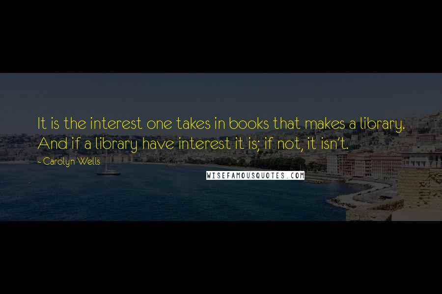 Carolyn Wells quotes: It is the interest one takes in books that makes a library. And if a library have interest it is; if not, it isn't. Carolyn Wells quotes: It is the interest one takes in books that makes a library. And if a library have interest it is; if not, it isn't.