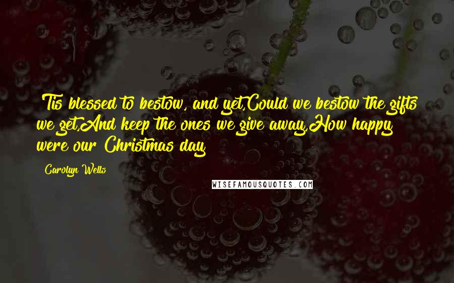 Carolyn Wells quotes: 'Tis blessed to bestow, and yet,Could we bestow the gifts we get,And keep the ones we give away,How happy were our Christmas day! Carolyn Wells quotes: 'Tis blessed to bestow, and yet,Could we bestow the gifts we get,And keep the ones we give away,How happy were our Christmas day!