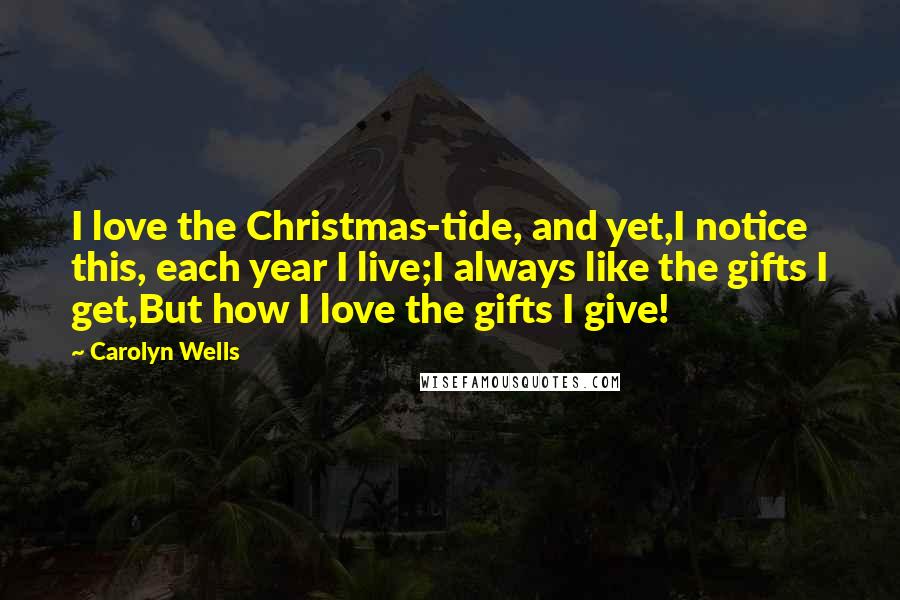 Carolyn Wells quotes: I love the Christmas-tide, and yet,I notice this, each year I live;I always like the gifts I get,But how I love the gifts I give!