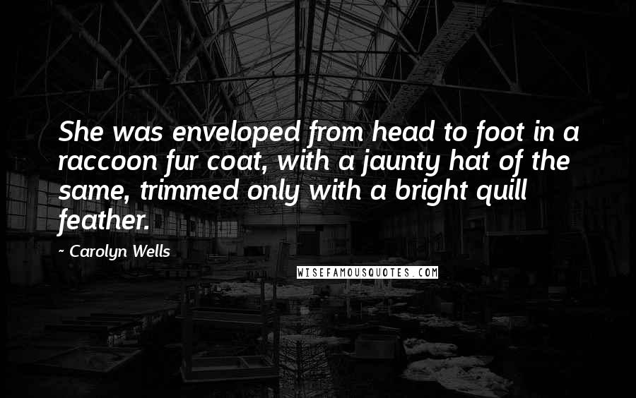 Carolyn Wells quotes: She was enveloped from head to foot in a raccoon fur coat, with a jaunty hat of the same, trimmed only with a bright quill feather.