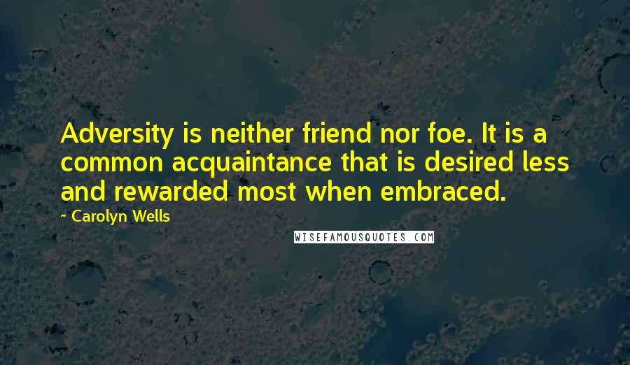 Carolyn Wells quotes: Adversity is neither friend nor foe. It is a common acquaintance that is desired less and rewarded most when embraced. Carolyn Wells quotes: Adversity is neither friend nor foe. It is a common acquaintance that is desired less and rewarded most when embraced.