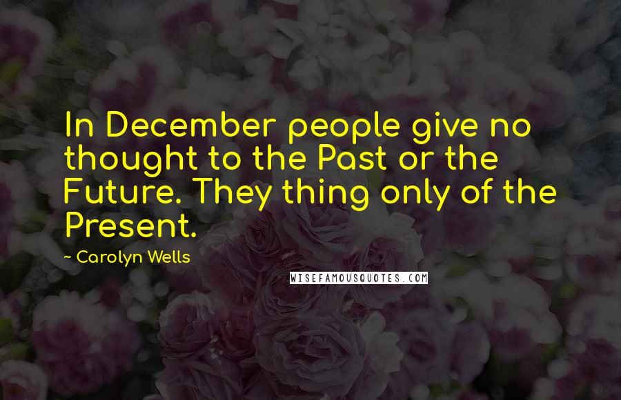 Carolyn Wells quotes: In December people give no thought to the Past or the Future. They thing only of the Present.