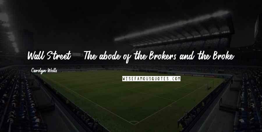 Carolyn Wells quotes: Wall Street. - The abode of the Brokers and the Broke.